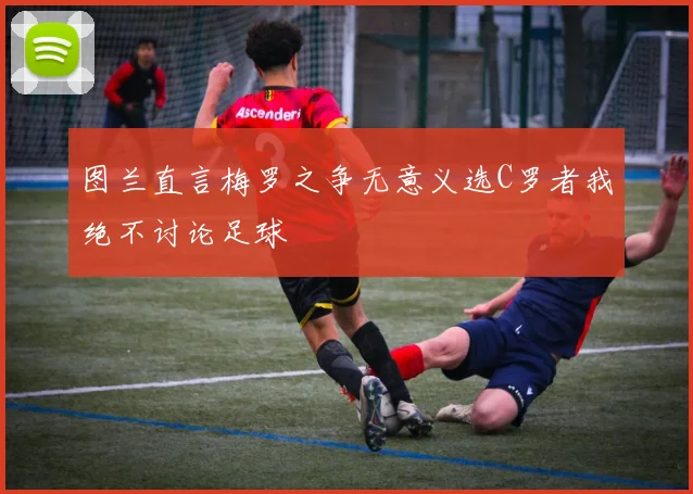图兰直言梅罗之争无意义选C罗者我绝不讨论足球