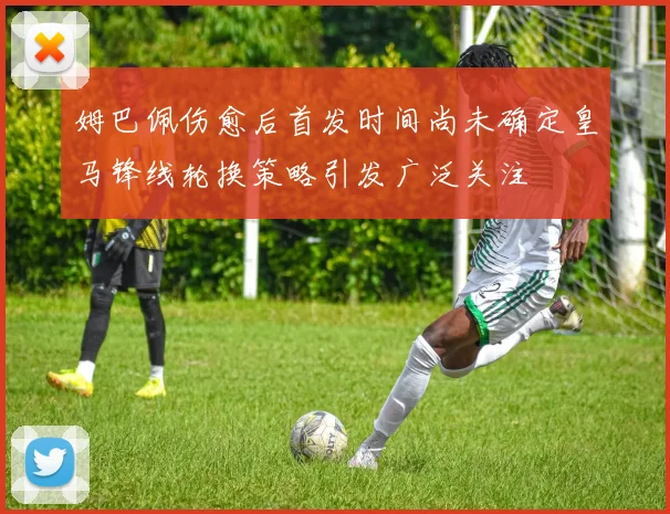 姆巴佩伤愈后首发时间尚未确定皇马锋线轮换策略引发广泛关注