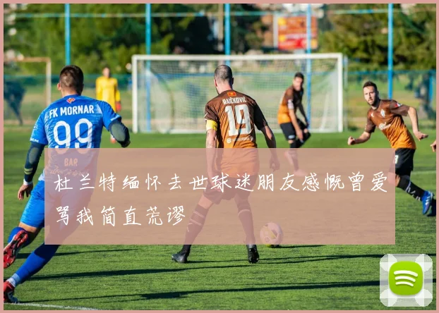 杜兰特缅怀去世球迷朋友感慨曾爱骂我简直荒谬