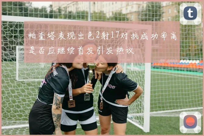 帕奎塔表现出色2射17对抗成功率高是否应继续首发引发热议