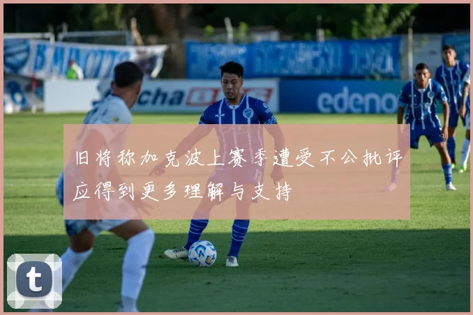 旧将称加克波上赛季遭受不公批评应得到更多理解与支持