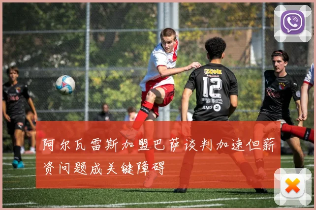 阿尔瓦雷斯加盟巴萨谈判加速但薪资问题成关键障碍