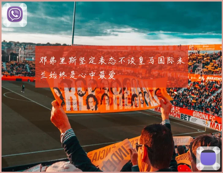 邓弗里斯坚定表态不谈皇马国际米兰始终是心中最爱