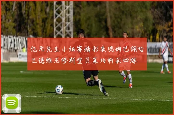 亿元先生小组赛精彩表现姆巴佩哈兰德维尼修斯登贝莱均斩获四球