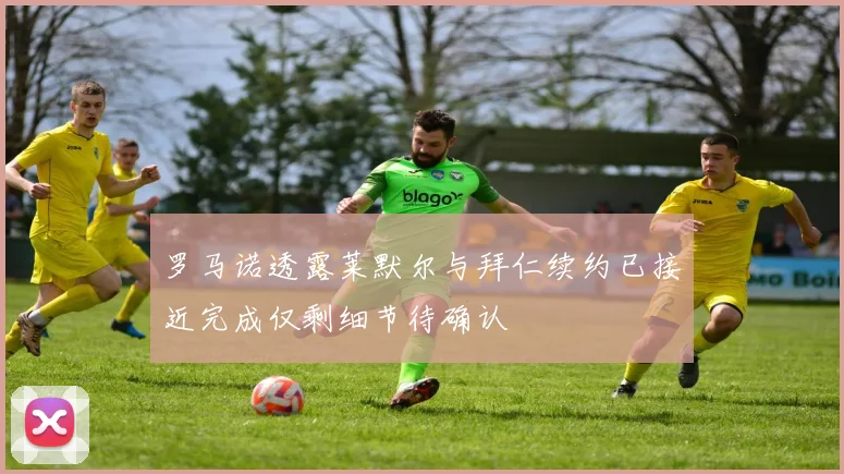 罗马诺透露莱默尔与拜仁续约已接近完成仅剩细节待确认