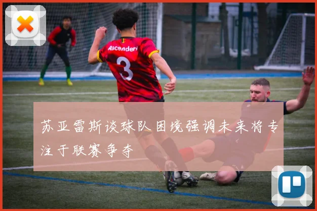 苏亚雷斯谈球队困境强调未来将专注于联赛争夺