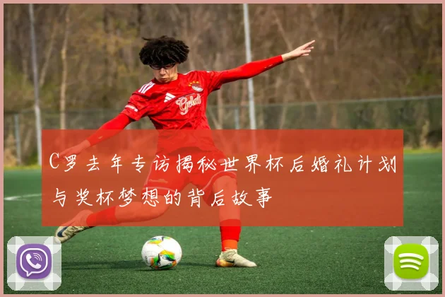 C罗去年专访揭秘世界杯后婚礼计划与奖杯梦想的背后故事