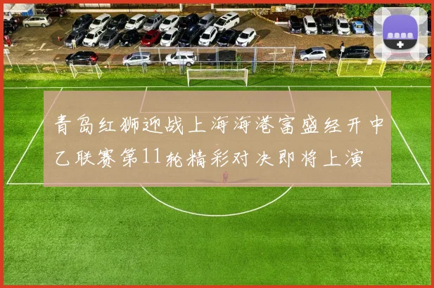 青岛红狮迎战上海海港富盛经开中乙联赛第11轮精彩对决即将上演