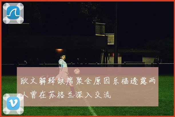 欧文解释缺席聚会原因乐福透露两人曾在苏格兰深入交流