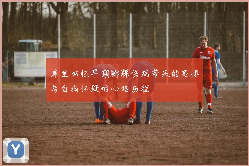 库里回忆早期脚踝伤病带来的恐惧与自我怀疑的心路历程