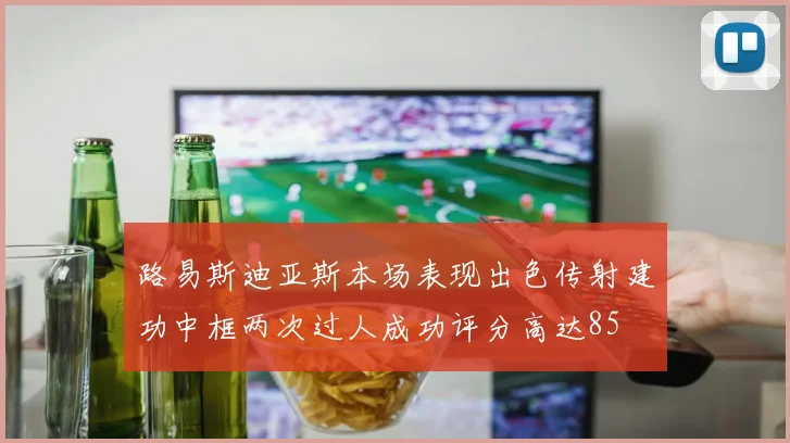 路易斯迪亚斯本场表现出色传射建功中框两次过人成功评分高达85