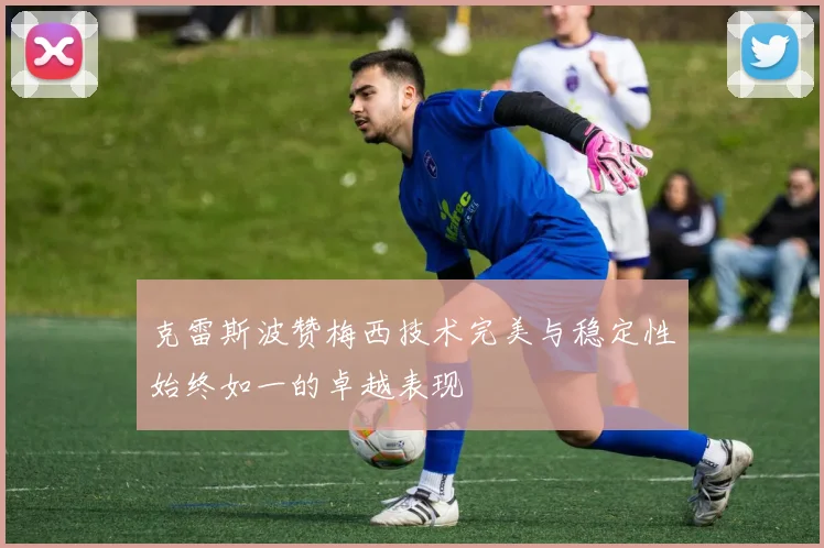 克雷斯波赞梅西技术完美与稳定性始终如一的卓越表现