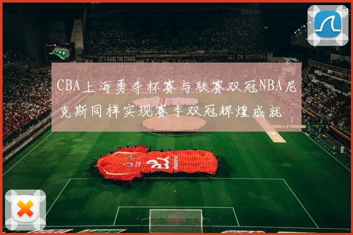 CBA上海勇夺杯赛与联赛双冠NBA尼克斯同样实现赛季双冠辉煌成就