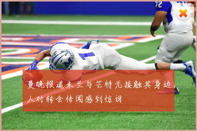 曼晚报道米兰与芒特无接触其身边人对转会传闻感到惊讶
