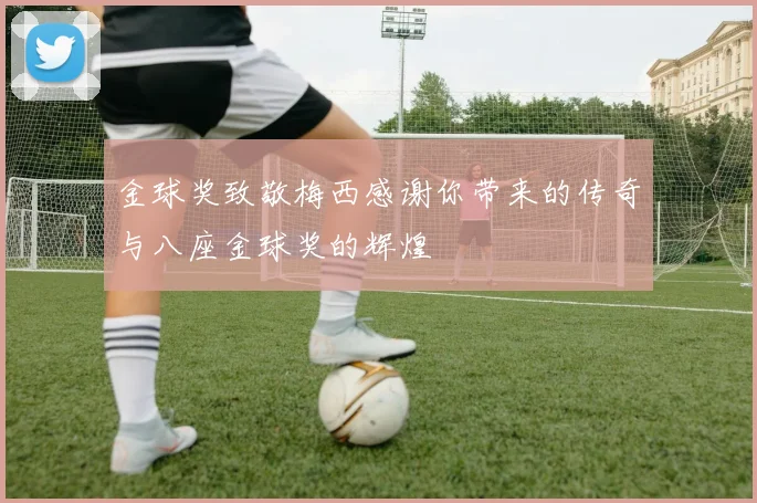 金球奖致敬梅西感谢你带来的传奇与八座金球奖的辉煌