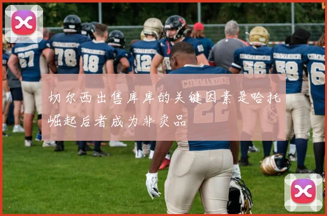 切尔西出售库库的关键因素是哈托崛起后者成为非卖品